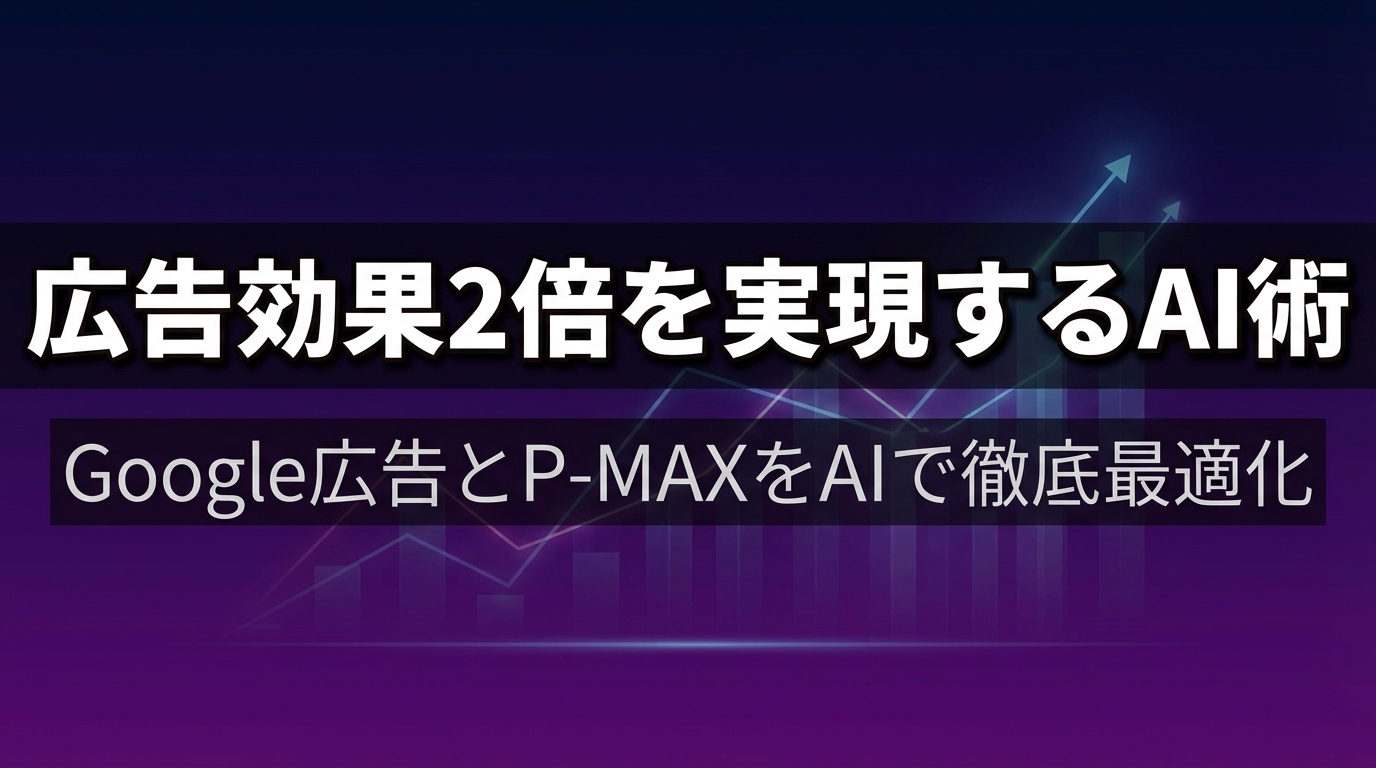 広告効果2倍を実現するAI術 - Google広告とP-MAXをAIで徹底最適化